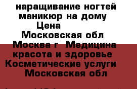 наращивание ногтей,маникюр на дому › Цена ­ 1 000 - Московская обл., Москва г. Медицина, красота и здоровье » Косметические услуги   . Московская обл.